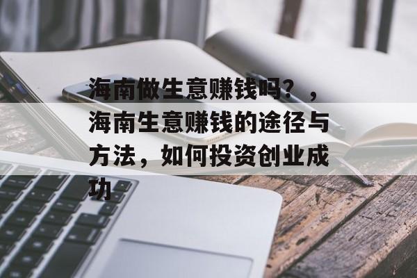 海南做生意赚钱吗?,海南生意赚钱的途径与方法,如何投资创业成功 海南做生意赚钱吗?,海南生意赚钱的途径与方法,如何投资创业成功