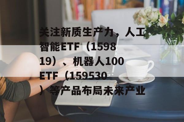 关注新质生产力，人工智能ETF（159819）、机器人100ETF（159530）等产品布局未来产业