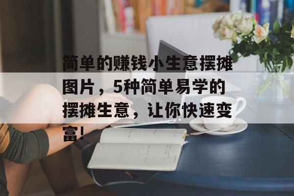 简单的赚钱小生意摆摊图片,5种简单易学的摆摊生意,让你快速变富! 简单的赚钱小生意摆摊图片,5种简单易学的摆摊生意,让你快速变富!