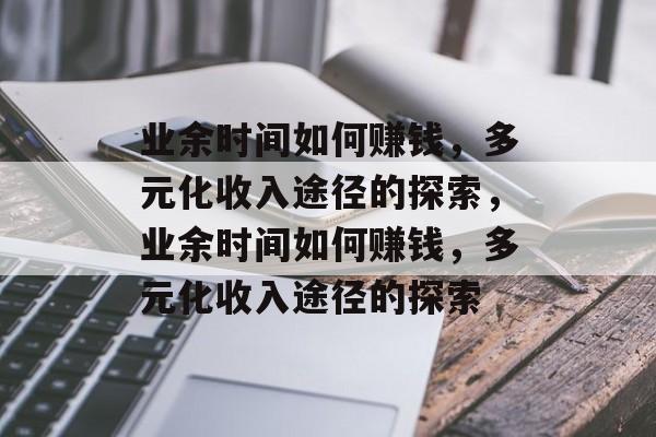 业余时间如何赚钱,多元化收入途径的探索,业余时间如何赚钱,多元化收入途径的探索 业余时间如何赚钱,多元化收入途径的探索,业余时间如何赚钱,多元化收入途径的探索