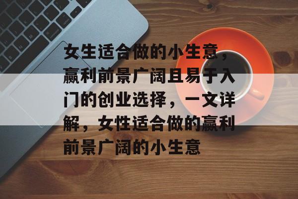 女生适合做的小生意,赢利前景广阔且易于入门的创业选择,一文详解,女性适合做的赢利前景广阔的小生意 女生适合做的小生意,赢利前景广阔且易于入门的创业选择,一文详解,女性适合做的赢利前景广阔的小生意