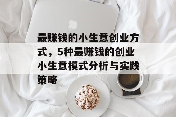 最赚钱的小生意创业方式,5种最赚钱的创业小生意模式分析与实践策略 最赚钱的小生意创业方式,5种最赚钱的创业小生意模式分析与实践策略
