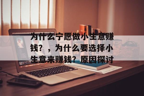 为什么宁愿做小生意赚钱?,为什么要选择小生意来赚钱?原因探讨 为什么宁愿做小生意赚钱?,为什么要选择小生意来赚钱?原因探讨