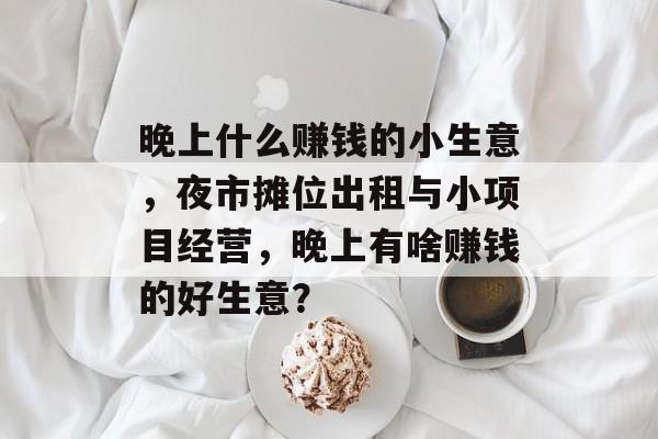 晚上什么赚钱的小生意,夜市摊位出租与小项目经营,晚上有啥赚钱的好生意? 晚上什么赚钱的小生意,夜市摊位出租与小项目经营,晚上有啥赚钱的好生意?