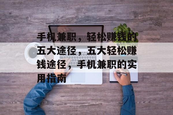 手机兼职,轻松赚钱的五大途径,五大轻松赚钱途径,手机兼职的实用指南 手机兼职,轻松赚钱的五大途径,五大轻松赚钱途径,手机兼职的实用指南