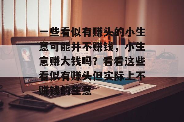 一些看似有赚头的小生意可能并不赚钱，小生意赚大钱吗？看看这些看似有赚头但实际上不赚钱的生意