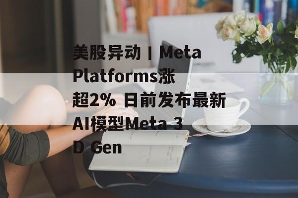 美股异动丨Meta Platforms涨超2% 日前发布最新AI模型Meta 3D Gen 美股异动丨Meta Platforms涨超2% 日前发布最新AI模型Meta 3D Gen