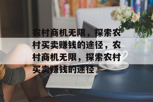 农村商机无限,探索农村买卖赚钱的途径,农村商机无限,探索农村买卖赚钱的途径 农村商机无限,探索农村买卖赚钱的途径,农村商机无限,探索农村买卖赚钱的途径