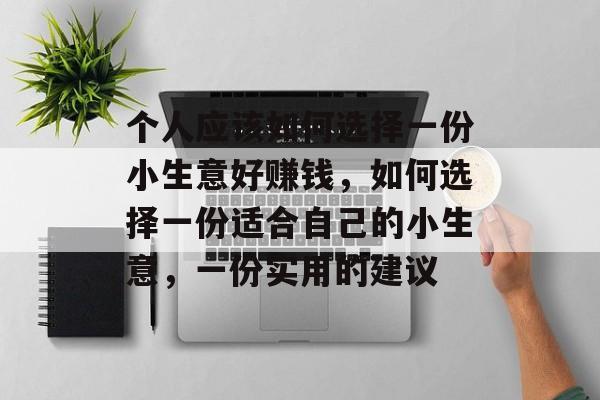 个人应该如何选择一份小生意好赚钱,如何选择一份适合自己的小生意,一份实用的建议 个人应该如何选择一份小生意好赚钱,如何选择一份适合自己的小生意,一份实用的建议