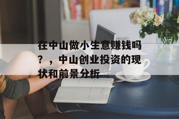 在中山做小生意赚钱吗?,中山创业投资的现状和前景分析 在中山做小生意赚钱吗?,中山创业投资的现状和前景分析