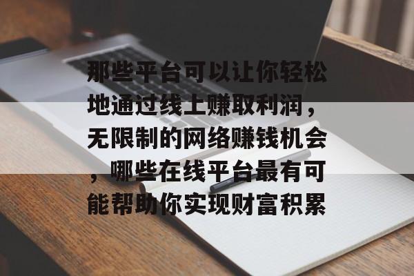 那些平台可以让你轻松地通过线上赚取利润，无限制的网络赚钱机会，哪些在线平台最有可能帮助你实现财富积累