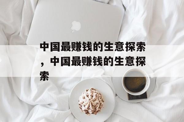 中国最赚钱的生意探索,中国最赚钱的生意探索 中国最赚钱的生意探索,中国最赚钱的生意探索