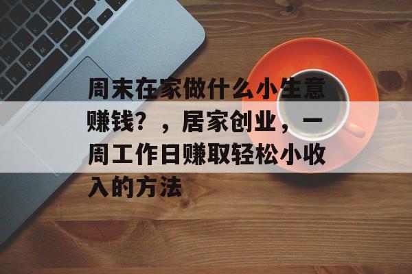 周末在家做什么小生意赚钱?,居家创业,一周工作日赚取轻松小收入的方法 周末在家做什么小生意赚钱?,居家创业,一周工作日赚取轻松小收入的方法
