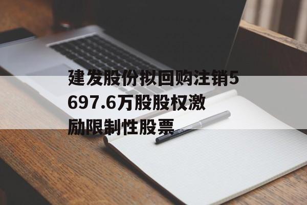 建发股份拟回购注销5697.6万股股权激励限制性股票 建发股份拟回购注销5697.6万股股权激励限制性股票
