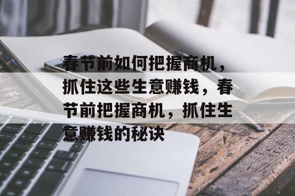 春节前如何把握商机，抓住这些生意赚钱，春节前把握商机，抓住生意赚钱的秘诀