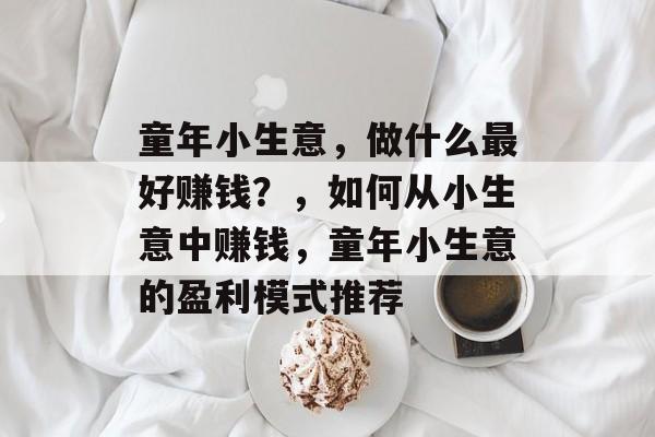 童年小生意，做什么最好赚钱？，如何从小生意中赚钱，童年小生意的盈利模式推荐