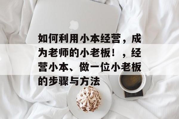 如何利用小本经营,成为老师的小老板!,经营小本、做一位小老板的步骤与方法 如何利用小本经营,成为老师的小老板!,经营小本、做一位小老板的步骤与方法