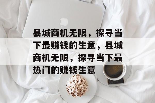 县城商机无限,探寻当下最赚钱的生意,县城商机无限,探寻当下最热门的赚钱生意 县城商机无限,探寻当下最赚钱的生意,县城商机无限,探寻当下最热门的赚钱生意