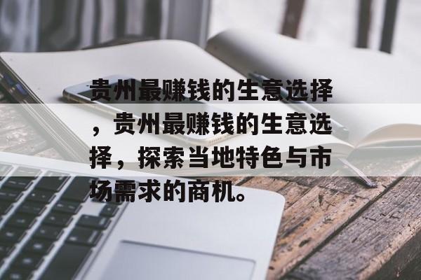 贵州最赚钱的生意选择,贵州最赚钱的生意选择,探索当地特色与市场需求的商机。 贵州最赚钱的生意选择,贵州最赚钱的生意选择,探索当地特色与市场需求的商机。