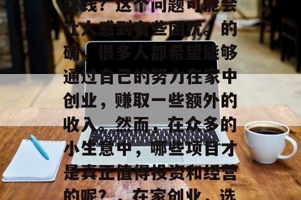 在家加工什么小生意好赚钱？这个问题可能会让人感到有些困扰。的确，很多人都希望能够通过自己的努力在家中创业，赚取一些额外的收入。然而，在众多的小生意中，哪些项目才是真正值得投资和经营的呢？，在家创业，选择真正的小生意