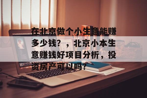 在北京做个小生意能赚多少钱？，北京小本生意赚钱好项目分析，投资房产可以吗？