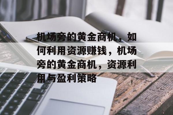 机场旁的黄金商机,如何利用资源赚钱,机场旁的黄金商机,资源利用与盈利策略 机场旁的黄金商机,如何利用资源赚钱,机场旁的黄金商机,资源利用与盈利策略