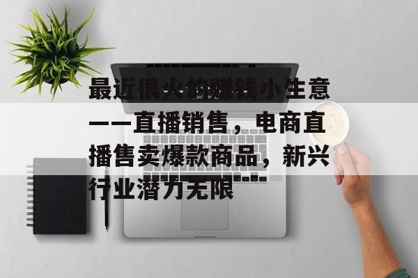 最近很火的赚钱小生意——直播销售,电商直播售卖爆款商品,新兴行业潜力无限 最近很火的赚钱小生意——直播销售,电商直播售卖爆款商品,新兴行业潜力无限