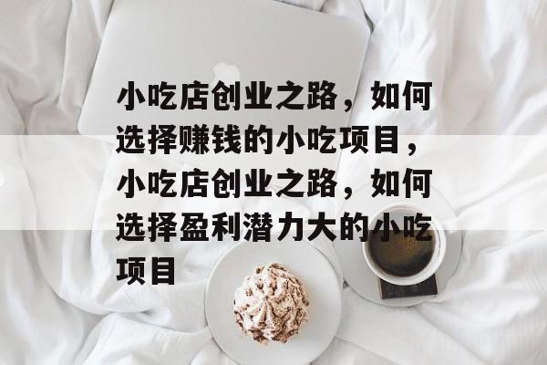 小吃店创业之路,如何选择赚钱的小吃项目,小吃店创业之路,如何选择盈利潜力大的小吃项目 小吃店创业之路,如何选择赚钱的小吃项目,小吃店创业之路,如何选择盈利潜力大的小吃项目