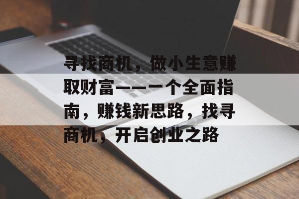寻找商机,做小生意赚取财富——一个全面指南,赚钱新思路,找寻商机,开启创业之路 寻找商机,做小生意赚取财富——一个全面指南,赚钱新思路,找寻商机,开启创业之路