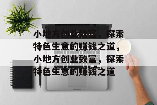 小地方创业致富，探索特色生意的赚钱之道，小地方创业致富，探索特色生意的赚钱之道