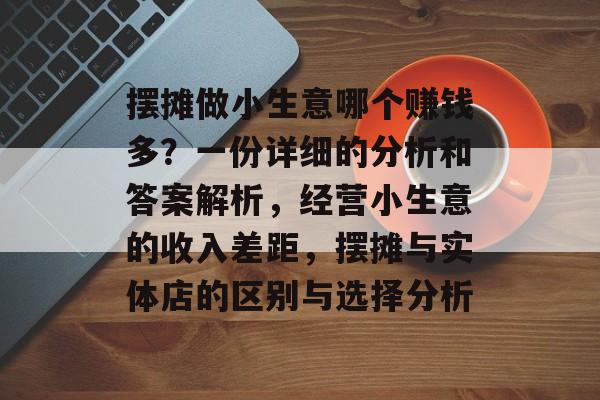 摆摊做小生意哪个赚钱多?一份详细的分析和答案解析,经营小生意的收入差距,摆摊与实体店的区别与选择分析 摆摊做小生意哪个赚钱多?一份详细的分析和答案解析,经营小生意的收入差距,摆摊与实体店的区别与选择分析
