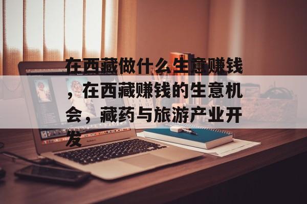 在西藏做什么生意赚钱，在西藏赚钱的生意机会，藏药与旅游产业开发