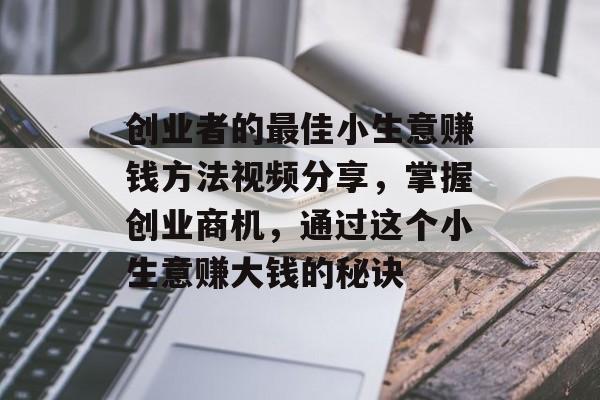 创业者的最佳小生意赚钱方法视频分享,掌握创业商机,通过这个小生意赚大钱的秘诀 创业者的最佳小生意赚钱方法视频分享,掌握创业商机,通过这个小生意赚大钱的秘诀