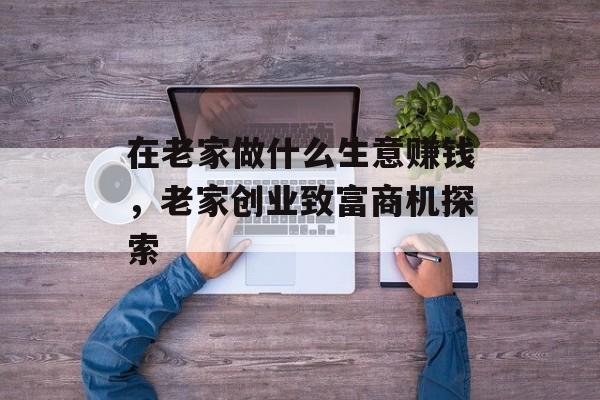 在老家做什么生意赚钱,老家创业致富商机探索 在老家做什么生意赚钱,老家创业致富商机探索