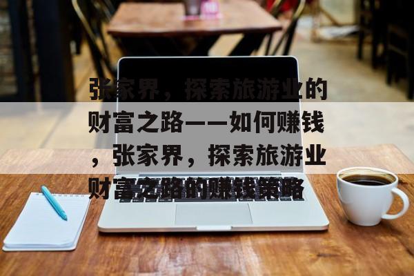 张家界,探索旅游业的财富之路——如何赚钱,张家界,探索旅游业财富之路的赚钱策略 张家界,探索旅游业的财富之路——如何赚钱,张家界,探索旅游业财富之路的赚钱策略