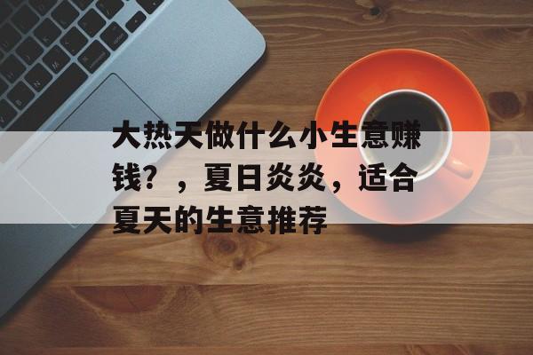 大热天做什么小生意赚钱？，夏日炎炎，适合夏天的生意推荐