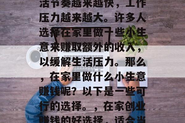 在现代社会，人们的生活节奏越来越快，工作压力越来越大。许多人选择在家里做一些小生意来赚取额外的收入，以缓解生活压力。那么，在家里做什么小生意赚钱呢？以下是一些可行的选择。，在家创业赚钱的好选择，适合当前社会的几种小型生意