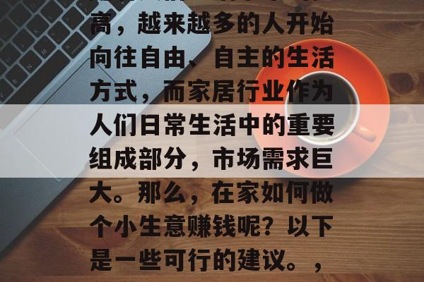 在家做生意赚钱是一项挑战但也是一种机会。随着人们生活水平的提高,越来越多的人开始向往自由、自主的生活方式,而家居行业作为人们日常生活中的重要组成部分,市场需求巨大。那么,在家如何做个小生意赚钱呢?以下是一些可行的建议。,在家开店,关于如何在家庭中实现创业成功的一些建议 在家做生意赚钱是一项挑战但也是一种机会。随着人们生活水平的提高,越来越多的人开始向往自由、自主的生活方式,而家居行业作为人们日常生活中的重要组成部分,市场需求巨大。那么,在家如何做个小生意赚钱呢?以下是一些可行的建议。,在家开店,关于如何在家庭中实现创业成功的一些建议