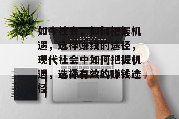 如今社会,如何把握机遇,选择赚钱的途径,现代社会中如何把握机遇,选择有效的赚钱途径 如今社会,如何把握机遇,选择赚钱的途径,现代社会中如何把握机遇,选择有效的赚钱途径