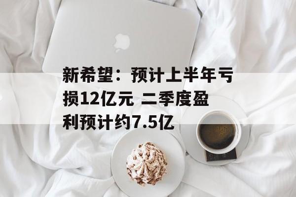 新希望:预计上半年亏损12亿元 二季度盈利预计约7.5亿 新希望:预计上半年亏损12亿元 二季度盈利预计约7.5亿