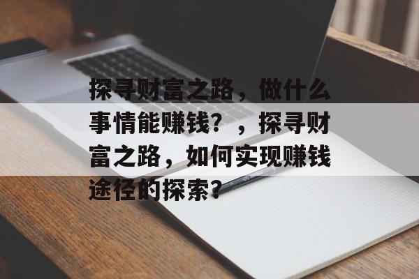 探寻财富之路,做什么事情能赚钱?,探寻财富之路,如何实现赚钱途径的探索? 探寻财富之路,做什么事情能赚钱?,探寻财富之路,如何实现赚钱途径的探索?