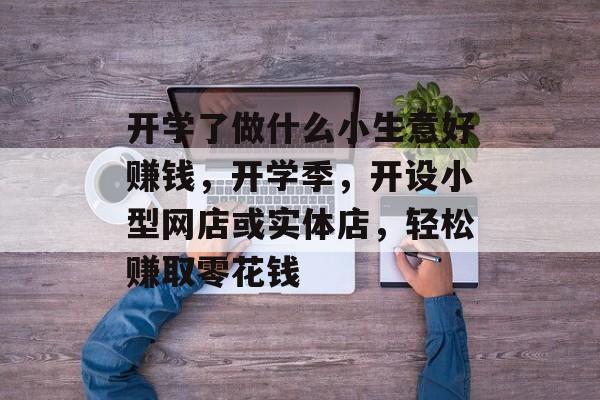 开学了做什么小生意好赚钱,开学季,开设小型网店或实体店,轻松赚取零花钱 开学了做什么小生意好赚钱,开学季,开设小型网店或实体店,轻松赚取零花钱