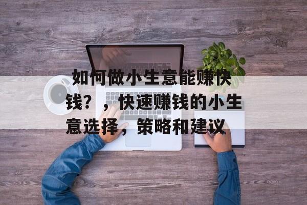 如何做小生意能赚快钱?,快速赚钱的小生意选择,策略和建议  如何做小生意能赚快钱?,快速赚钱的小生意选择,策略和建议