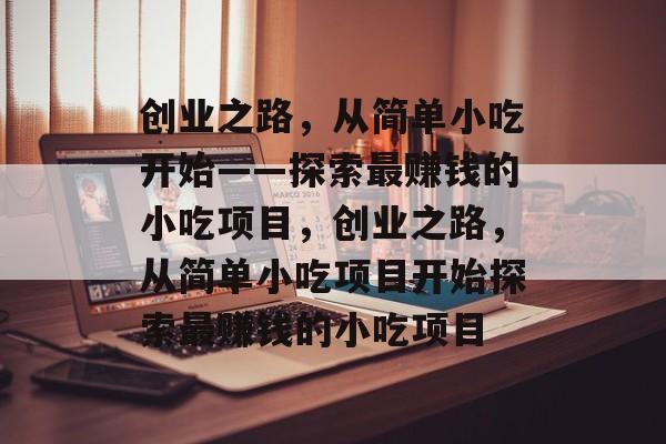 创业之路,从简单小吃开始——探索最赚钱的小吃项目,创业之路,从简单小吃项目开始探索最赚钱的小吃项目 创业之路,从简单小吃开始——探索最赚钱的小吃项目,创业之路,从简单小吃项目开始探索最赚钱的小吃项目