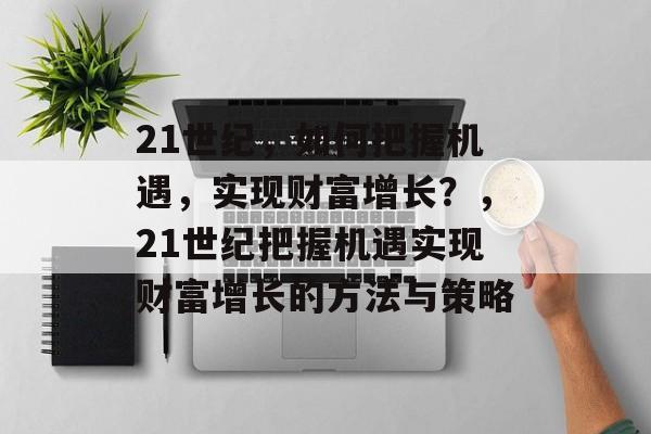 21世纪，如何把握机遇，实现财富增长？，21世纪把握机遇实现财富增长的方法与策略