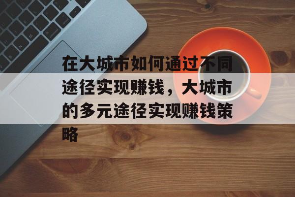 在大城市如何通过不同途径实现赚钱，大城市的多元途径实现赚钱策略