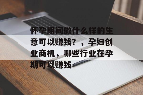 怀孕期间做什么样的生意可以赚钱?,孕妇创业商机,哪些行业在孕期可以赚钱 怀孕期间做什么样的生意可以赚钱?,孕妇创业商机,哪些行业在孕期可以赚钱