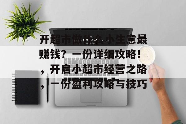 开超市做什么小生意最赚钱?一份详细攻略!,开启小超市经营之路,一份盈利攻略与技巧 开超市做什么小生意最赚钱?一份详细攻略!,开启小超市经营之路,一份盈利攻略与技巧