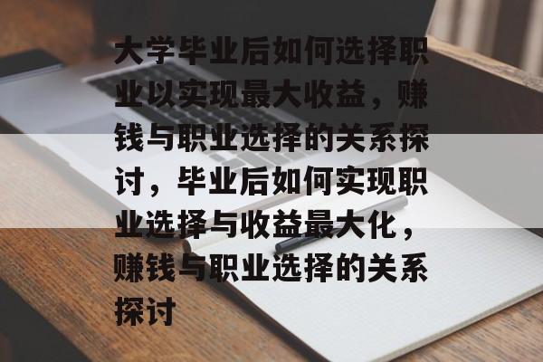 大学毕业后如何选择职业以实现最大收益,赚钱与职业选择的关系探讨,毕业后如何实现职业选择与收益最大化,赚钱与职业选择的关系探讨 大学毕业后如何选择职业以实现最大收益,赚钱与职业选择的关系探讨,毕业后如何实现职业选择与收益最大化,赚钱与职业选择的关系探讨
