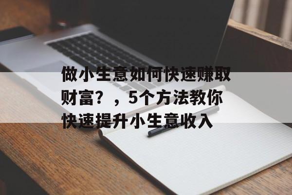 做小生意如何快速赚取财富?,5个方法教你快速提升小生意收入 做小生意如何快速赚取财富?,5个方法教你快速提升小生意收入